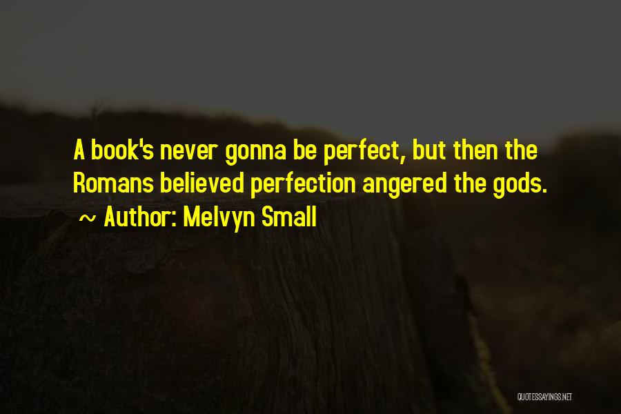 Melvyn Small Quotes: A Book's Never Gonna Be Perfect, But Then The Romans Believed Perfection Angered The Gods.