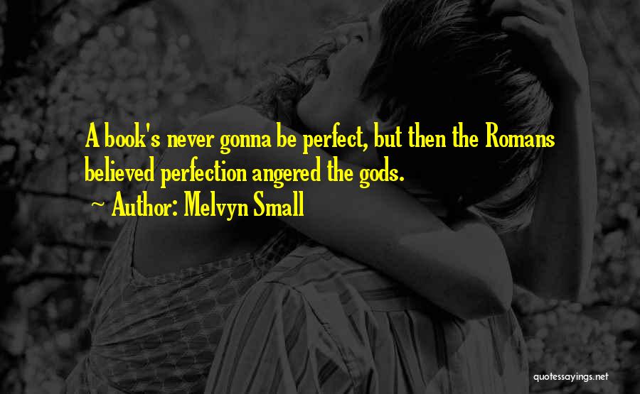 Melvyn Small Quotes: A Book's Never Gonna Be Perfect, But Then The Romans Believed Perfection Angered The Gods.