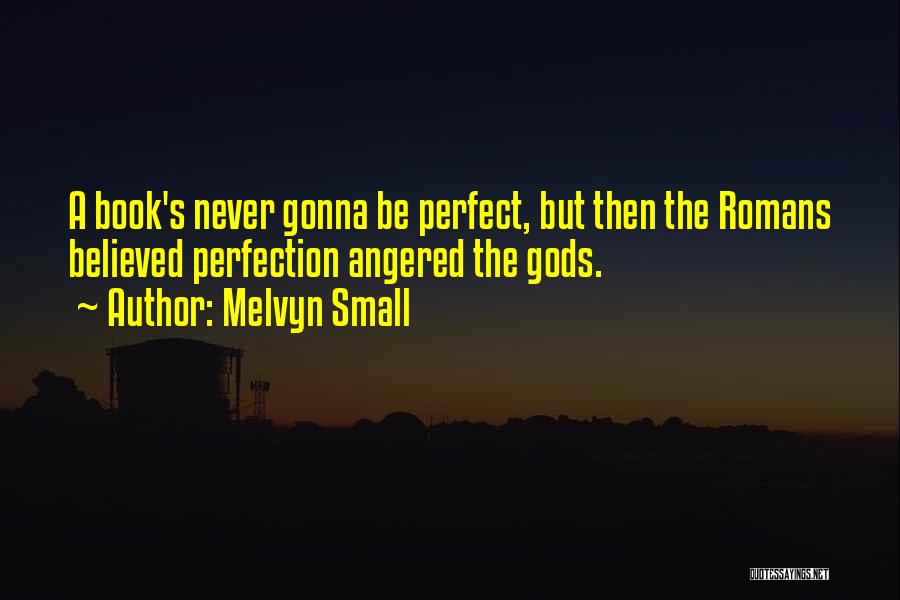 Melvyn Small Quotes: A Book's Never Gonna Be Perfect, But Then The Romans Believed Perfection Angered The Gods.