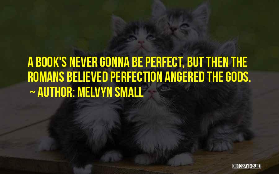 Melvyn Small Quotes: A Book's Never Gonna Be Perfect, But Then The Romans Believed Perfection Angered The Gods.