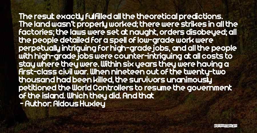 Aldous Huxley Quotes: The Result Exactly Fulfilled All The Theoretical Predictions. The Land Wasn't Properly Worked; There Were Strikes In All The Factories;