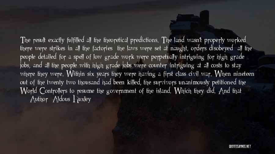 Aldous Huxley Quotes: The Result Exactly Fulfilled All The Theoretical Predictions. The Land Wasn't Properly Worked; There Were Strikes In All The Factories;