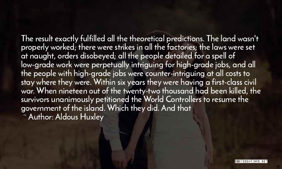 Aldous Huxley Quotes: The Result Exactly Fulfilled All The Theoretical Predictions. The Land Wasn't Properly Worked; There Were Strikes In All The Factories;