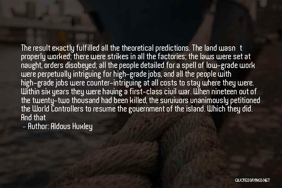Aldous Huxley Quotes: The Result Exactly Fulfilled All The Theoretical Predictions. The Land Wasn't Properly Worked; There Were Strikes In All The Factories;