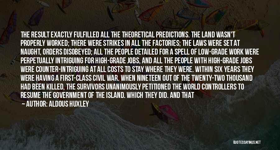 Aldous Huxley Quotes: The Result Exactly Fulfilled All The Theoretical Predictions. The Land Wasn't Properly Worked; There Were Strikes In All The Factories;