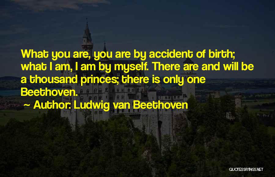 Ludwig Van Beethoven Quotes: What You Are, You Are By Accident Of Birth; What I Am, I Am By Myself. There Are And Will