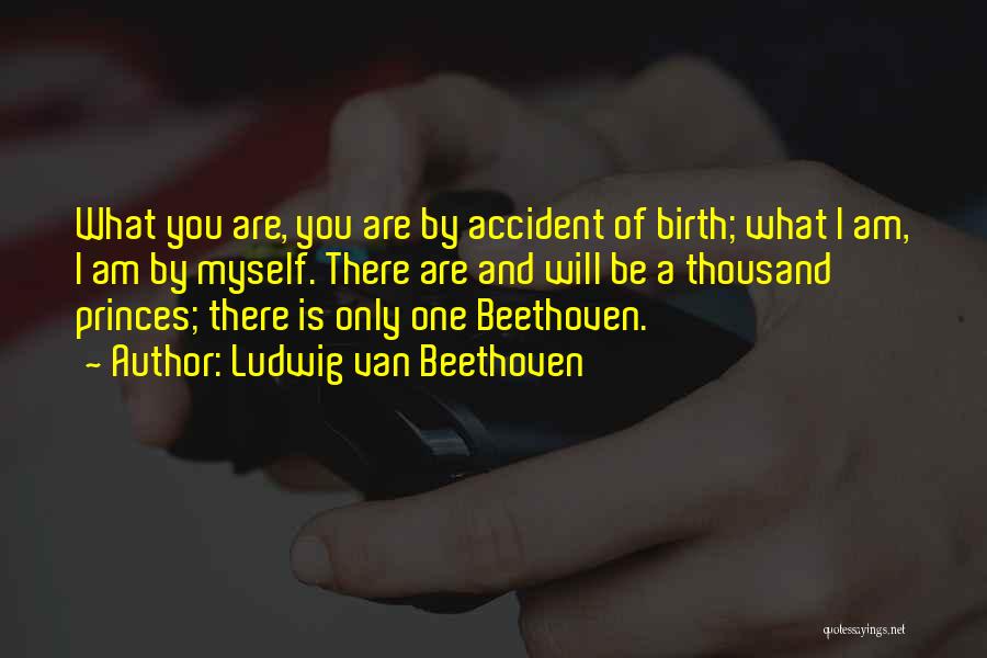 Ludwig Van Beethoven Quotes: What You Are, You Are By Accident Of Birth; What I Am, I Am By Myself. There Are And Will