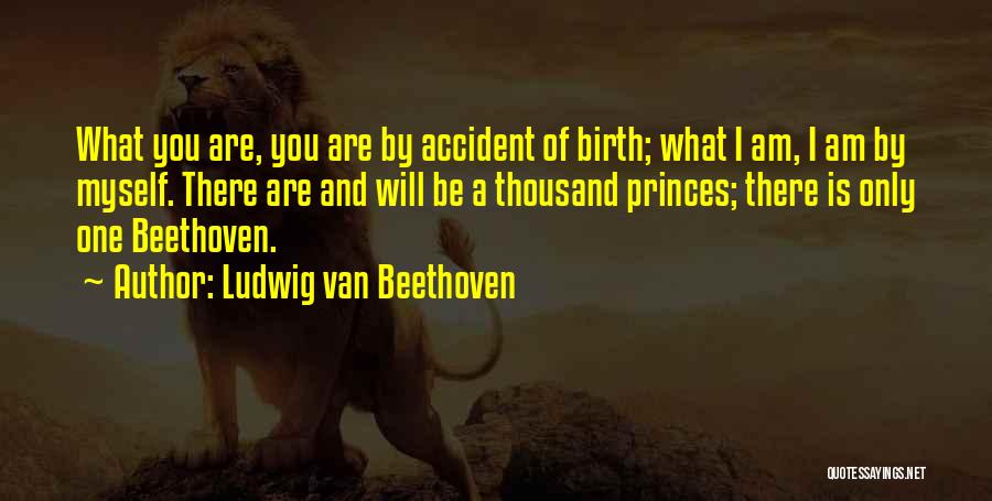 Ludwig Van Beethoven Quotes: What You Are, You Are By Accident Of Birth; What I Am, I Am By Myself. There Are And Will