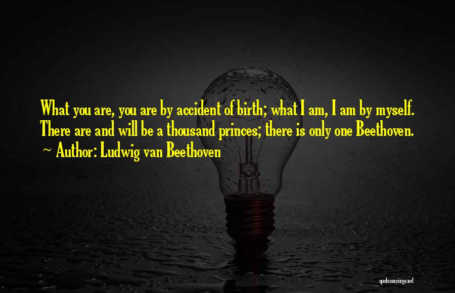Ludwig Van Beethoven Quotes: What You Are, You Are By Accident Of Birth; What I Am, I Am By Myself. There Are And Will