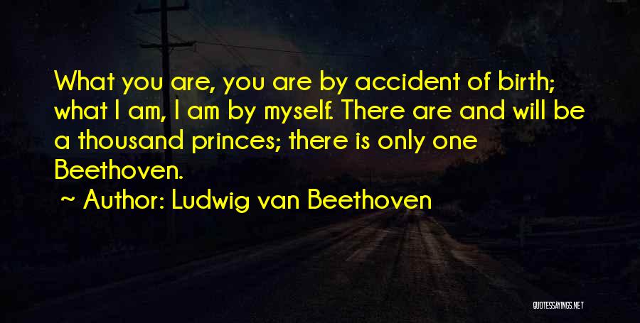 Ludwig Van Beethoven Quotes: What You Are, You Are By Accident Of Birth; What I Am, I Am By Myself. There Are And Will
