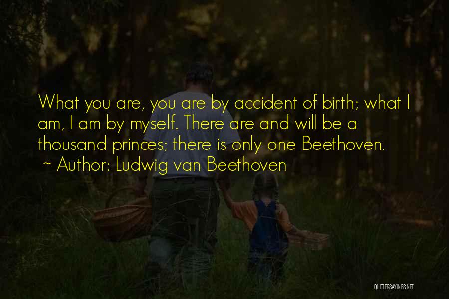 Ludwig Van Beethoven Quotes: What You Are, You Are By Accident Of Birth; What I Am, I Am By Myself. There Are And Will