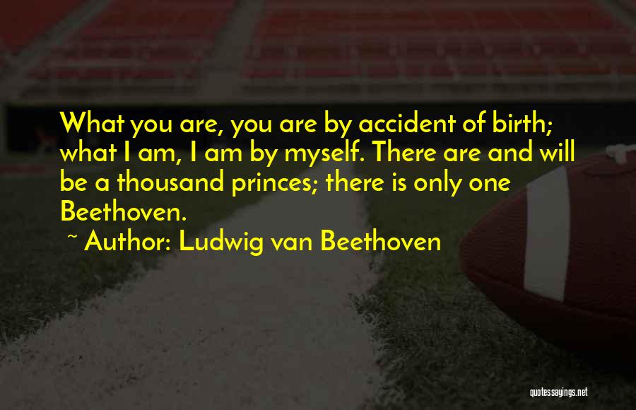 Ludwig Van Beethoven Quotes: What You Are, You Are By Accident Of Birth; What I Am, I Am By Myself. There Are And Will