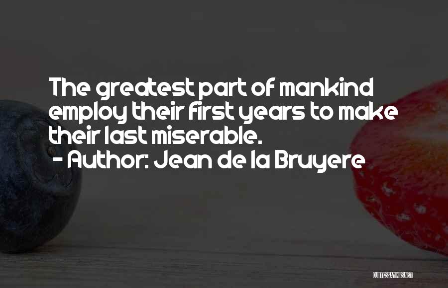 Jean De La Bruyere Quotes: The Greatest Part Of Mankind Employ Their First Years To Make Their Last Miserable.