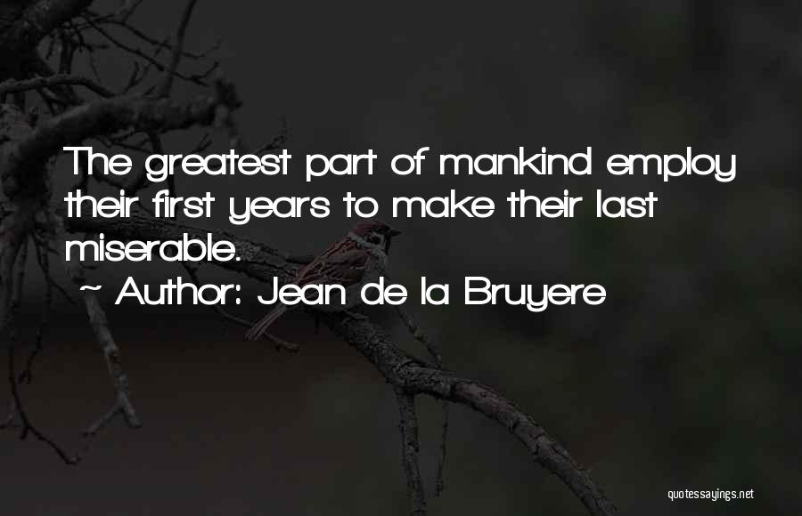 Jean De La Bruyere Quotes: The Greatest Part Of Mankind Employ Their First Years To Make Their Last Miserable.