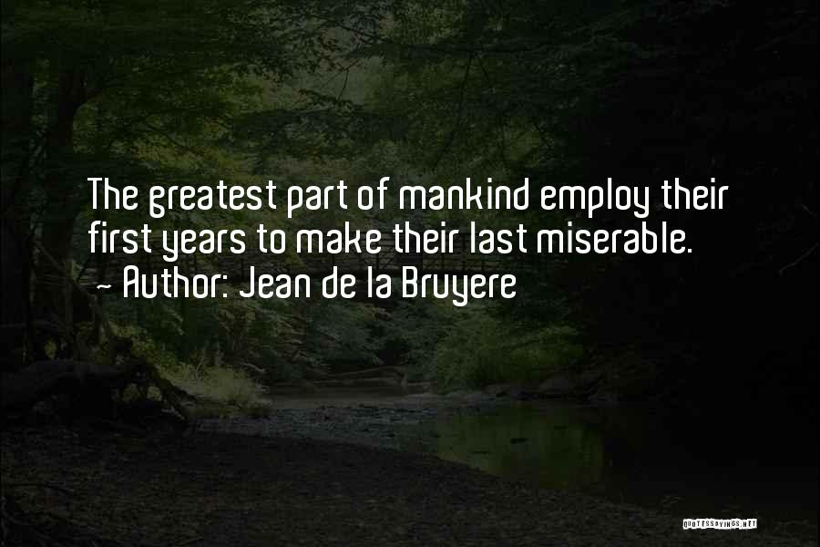 Jean De La Bruyere Quotes: The Greatest Part Of Mankind Employ Their First Years To Make Their Last Miserable.