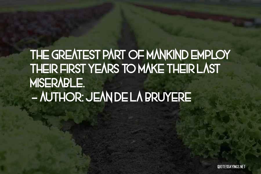 Jean De La Bruyere Quotes: The Greatest Part Of Mankind Employ Their First Years To Make Their Last Miserable.