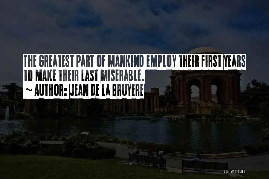 Jean De La Bruyere Quotes: The Greatest Part Of Mankind Employ Their First Years To Make Their Last Miserable.