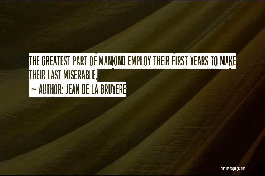 Jean De La Bruyere Quotes: The Greatest Part Of Mankind Employ Their First Years To Make Their Last Miserable.