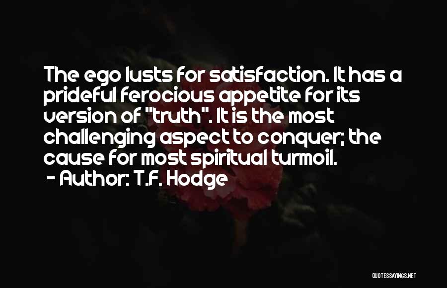 T.F. Hodge Quotes: The Ego Lusts For Satisfaction. It Has A Prideful Ferocious Appetite For Its Version Of Truth. It Is The Most