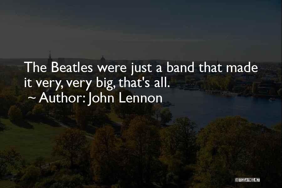 John Lennon Quotes: The Beatles Were Just A Band That Made It Very, Very Big, That's All.