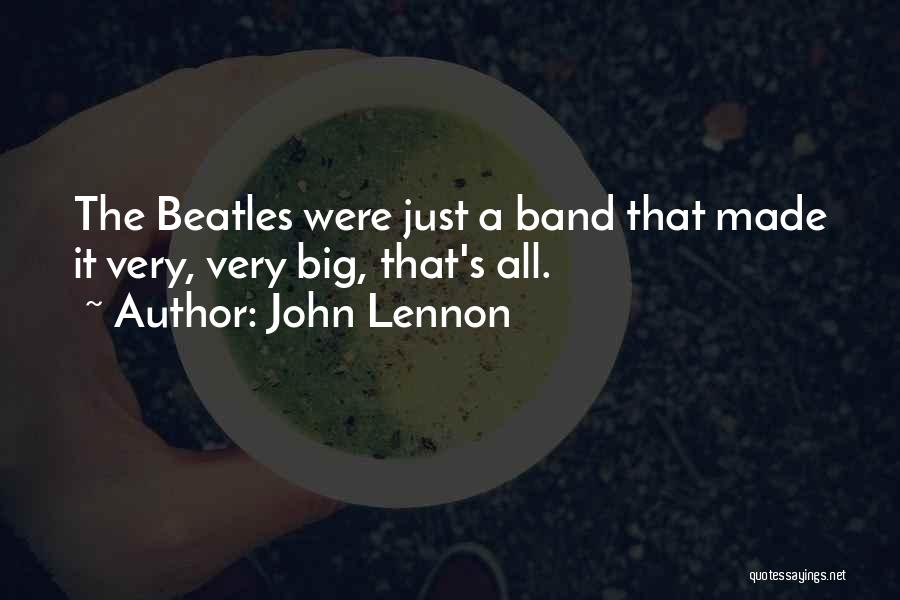 John Lennon Quotes: The Beatles Were Just A Band That Made It Very, Very Big, That's All.