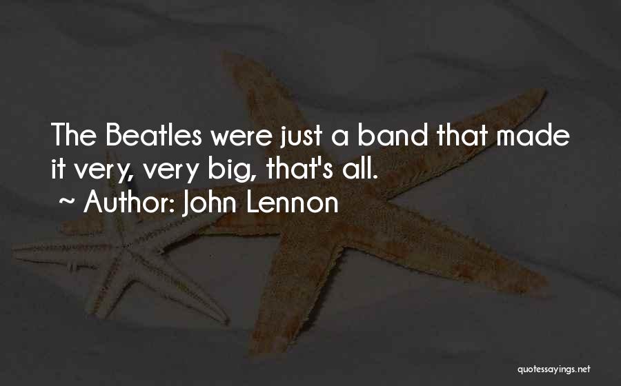 John Lennon Quotes: The Beatles Were Just A Band That Made It Very, Very Big, That's All.