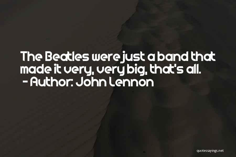 John Lennon Quotes: The Beatles Were Just A Band That Made It Very, Very Big, That's All.