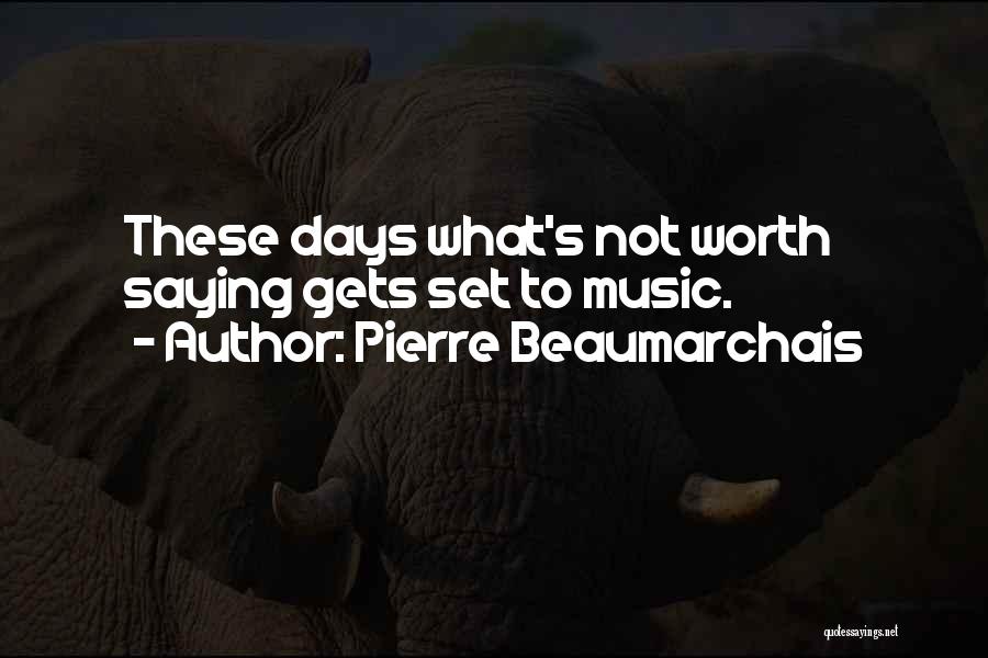 Pierre Beaumarchais Quotes: These Days What's Not Worth Saying Gets Set To Music.