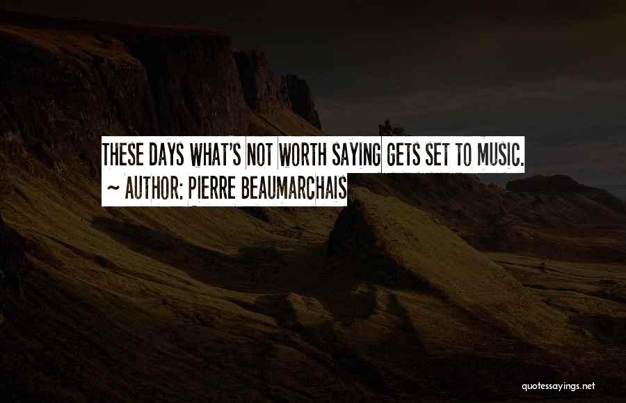 Pierre Beaumarchais Quotes: These Days What's Not Worth Saying Gets Set To Music.