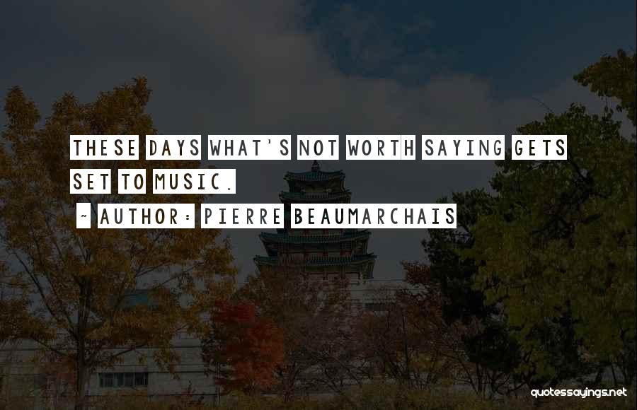 Pierre Beaumarchais Quotes: These Days What's Not Worth Saying Gets Set To Music.
