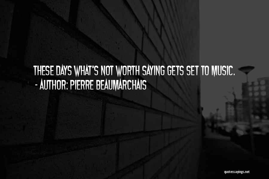 Pierre Beaumarchais Quotes: These Days What's Not Worth Saying Gets Set To Music.