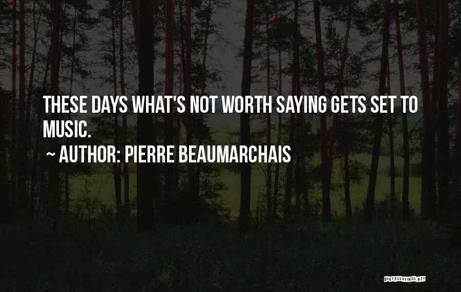 Pierre Beaumarchais Quotes: These Days What's Not Worth Saying Gets Set To Music.