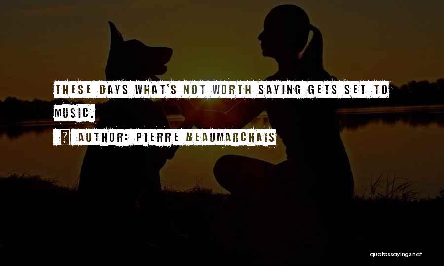 Pierre Beaumarchais Quotes: These Days What's Not Worth Saying Gets Set To Music.