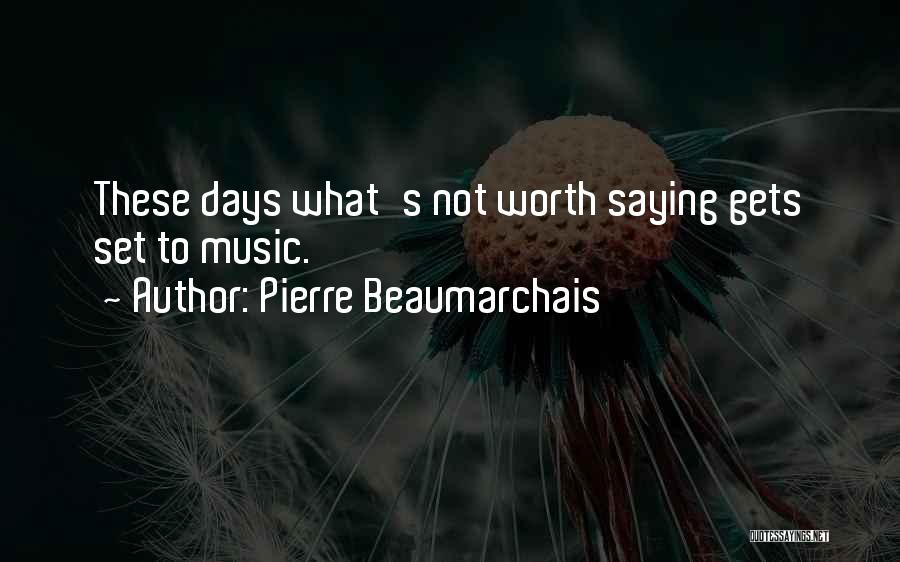 Pierre Beaumarchais Quotes: These Days What's Not Worth Saying Gets Set To Music.