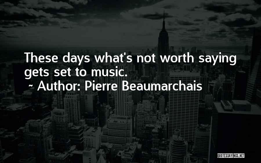 Pierre Beaumarchais Quotes: These Days What's Not Worth Saying Gets Set To Music.