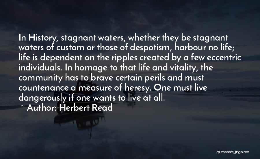 Herbert Read Quotes: In History, Stagnant Waters, Whether They Be Stagnant Waters Of Custom Or Those Of Despotism, Harbour No Life; Life Is