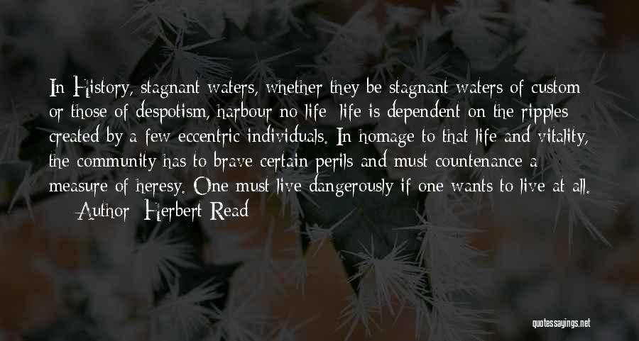Herbert Read Quotes: In History, Stagnant Waters, Whether They Be Stagnant Waters Of Custom Or Those Of Despotism, Harbour No Life; Life Is