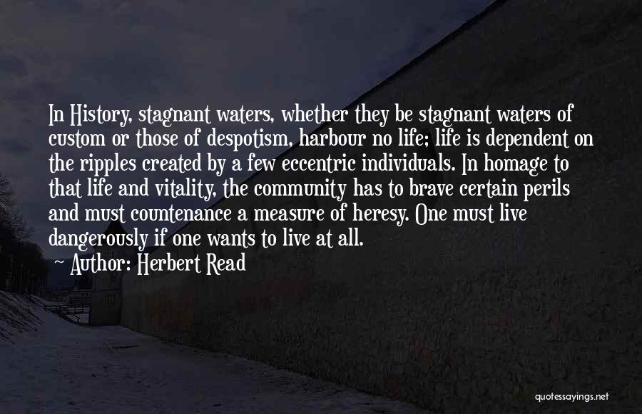 Herbert Read Quotes: In History, Stagnant Waters, Whether They Be Stagnant Waters Of Custom Or Those Of Despotism, Harbour No Life; Life Is