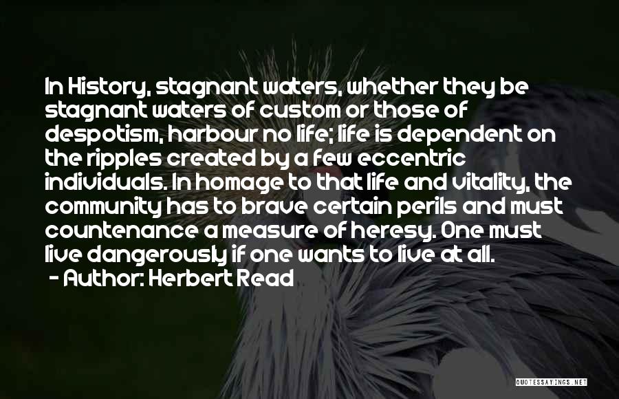 Herbert Read Quotes: In History, Stagnant Waters, Whether They Be Stagnant Waters Of Custom Or Those Of Despotism, Harbour No Life; Life Is