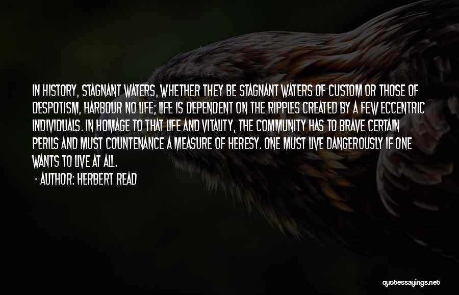 Herbert Read Quotes: In History, Stagnant Waters, Whether They Be Stagnant Waters Of Custom Or Those Of Despotism, Harbour No Life; Life Is