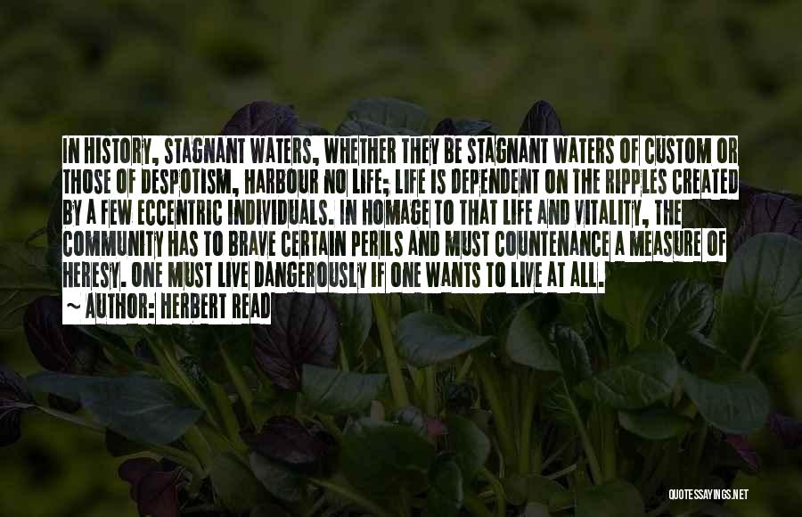 Herbert Read Quotes: In History, Stagnant Waters, Whether They Be Stagnant Waters Of Custom Or Those Of Despotism, Harbour No Life; Life Is