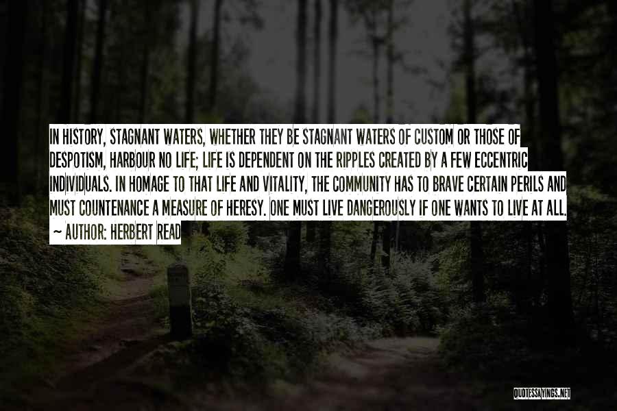 Herbert Read Quotes: In History, Stagnant Waters, Whether They Be Stagnant Waters Of Custom Or Those Of Despotism, Harbour No Life; Life Is