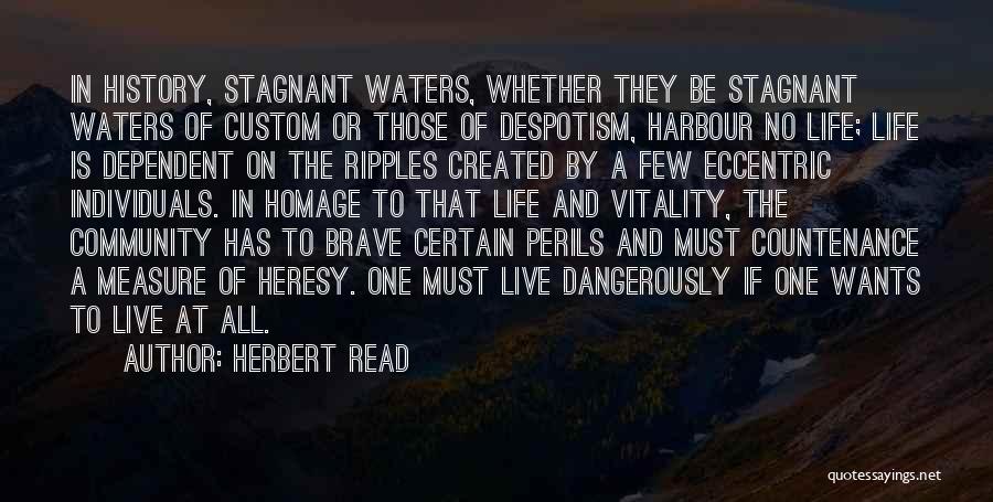 Herbert Read Quotes: In History, Stagnant Waters, Whether They Be Stagnant Waters Of Custom Or Those Of Despotism, Harbour No Life; Life Is