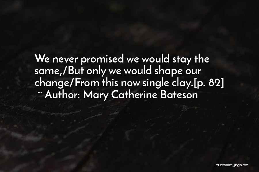 Mary Catherine Bateson Quotes: We Never Promised We Would Stay The Same,/but Only We Would Shape Our Change/from This Now Single Clay.[p. 82]