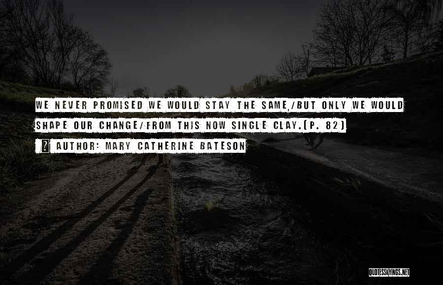Mary Catherine Bateson Quotes: We Never Promised We Would Stay The Same,/but Only We Would Shape Our Change/from This Now Single Clay.[p. 82]