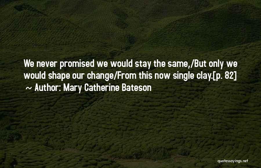 Mary Catherine Bateson Quotes: We Never Promised We Would Stay The Same,/but Only We Would Shape Our Change/from This Now Single Clay.[p. 82]