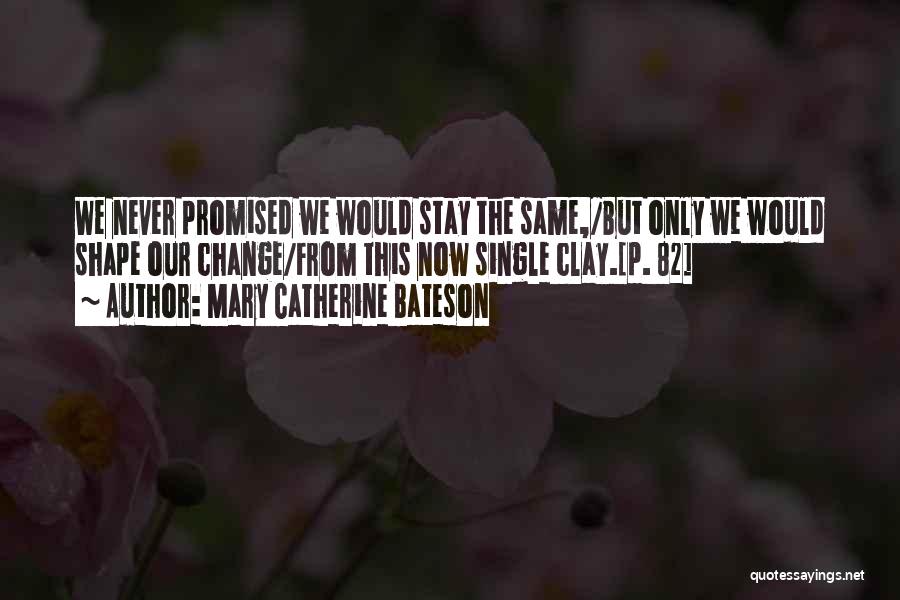 Mary Catherine Bateson Quotes: We Never Promised We Would Stay The Same,/but Only We Would Shape Our Change/from This Now Single Clay.[p. 82]