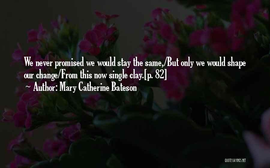 Mary Catherine Bateson Quotes: We Never Promised We Would Stay The Same,/but Only We Would Shape Our Change/from This Now Single Clay.[p. 82]