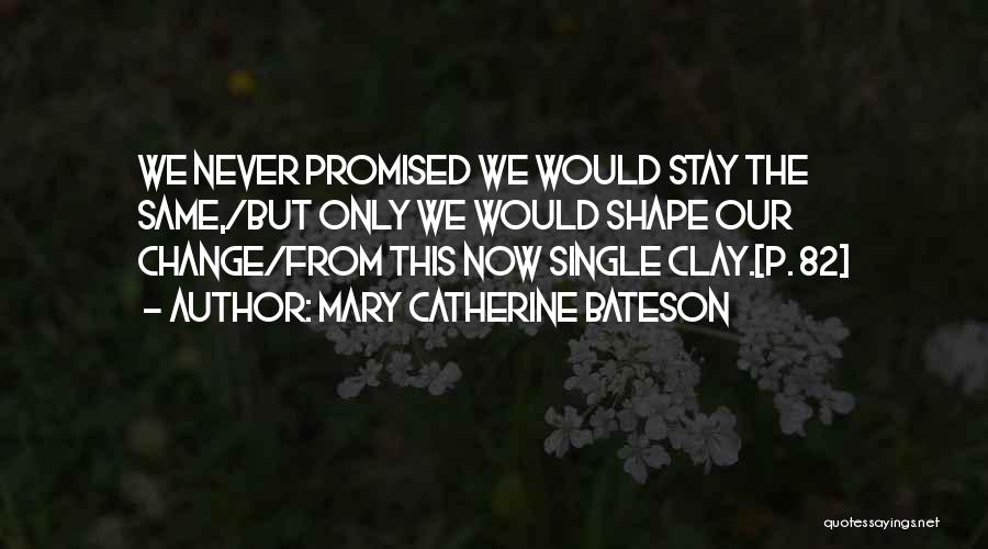 Mary Catherine Bateson Quotes: We Never Promised We Would Stay The Same,/but Only We Would Shape Our Change/from This Now Single Clay.[p. 82]