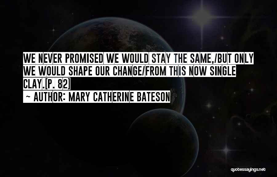 Mary Catherine Bateson Quotes: We Never Promised We Would Stay The Same,/but Only We Would Shape Our Change/from This Now Single Clay.[p. 82]